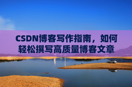 CSDN博客写作指南，如何轻松撰写高质量博客文章